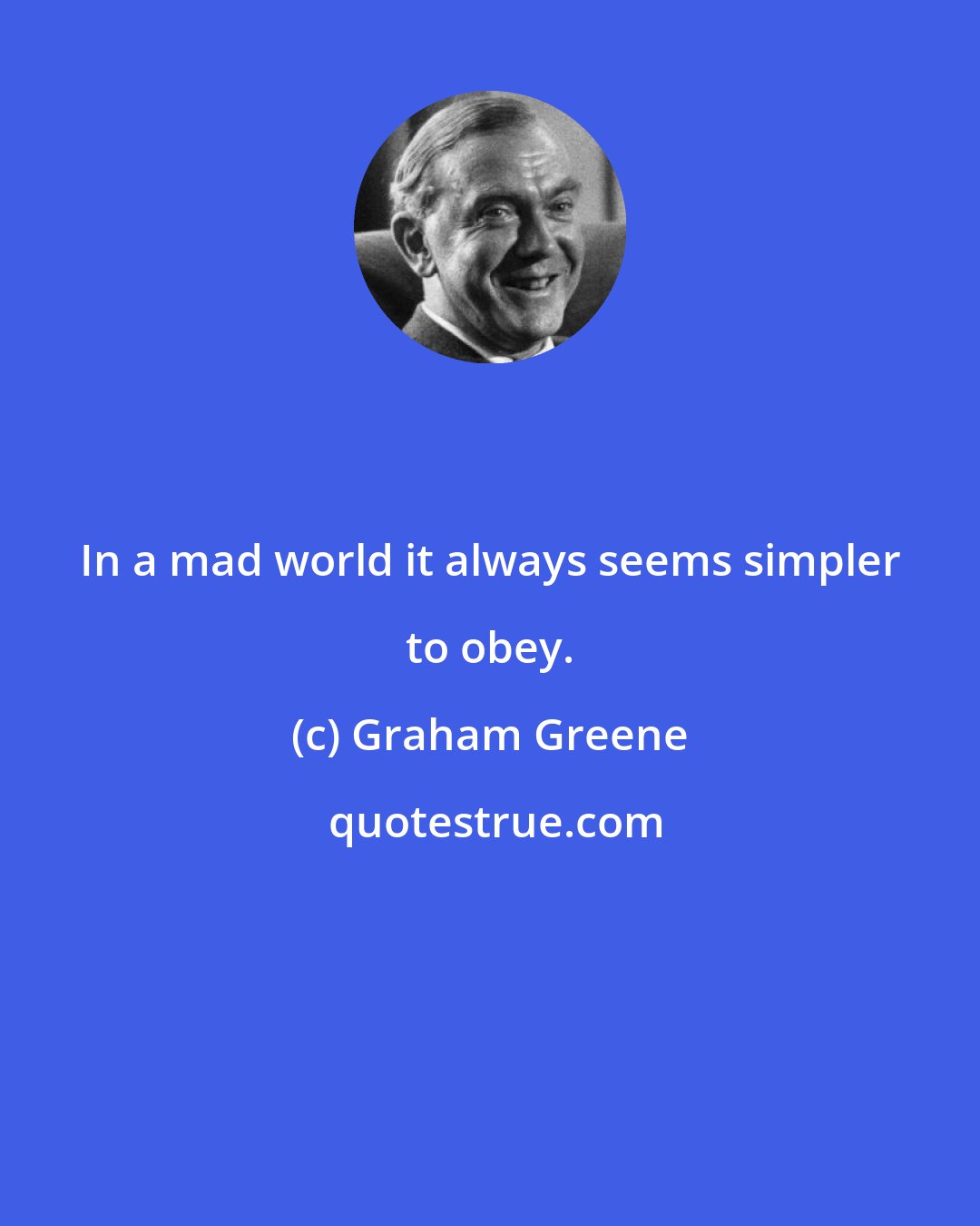 Graham Greene: In a mad world it always seems simpler to obey.