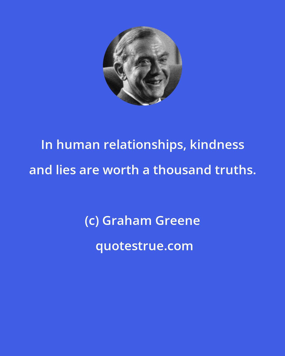 Graham Greene: In human relationships, kindness and lies are worth a thousand truths.