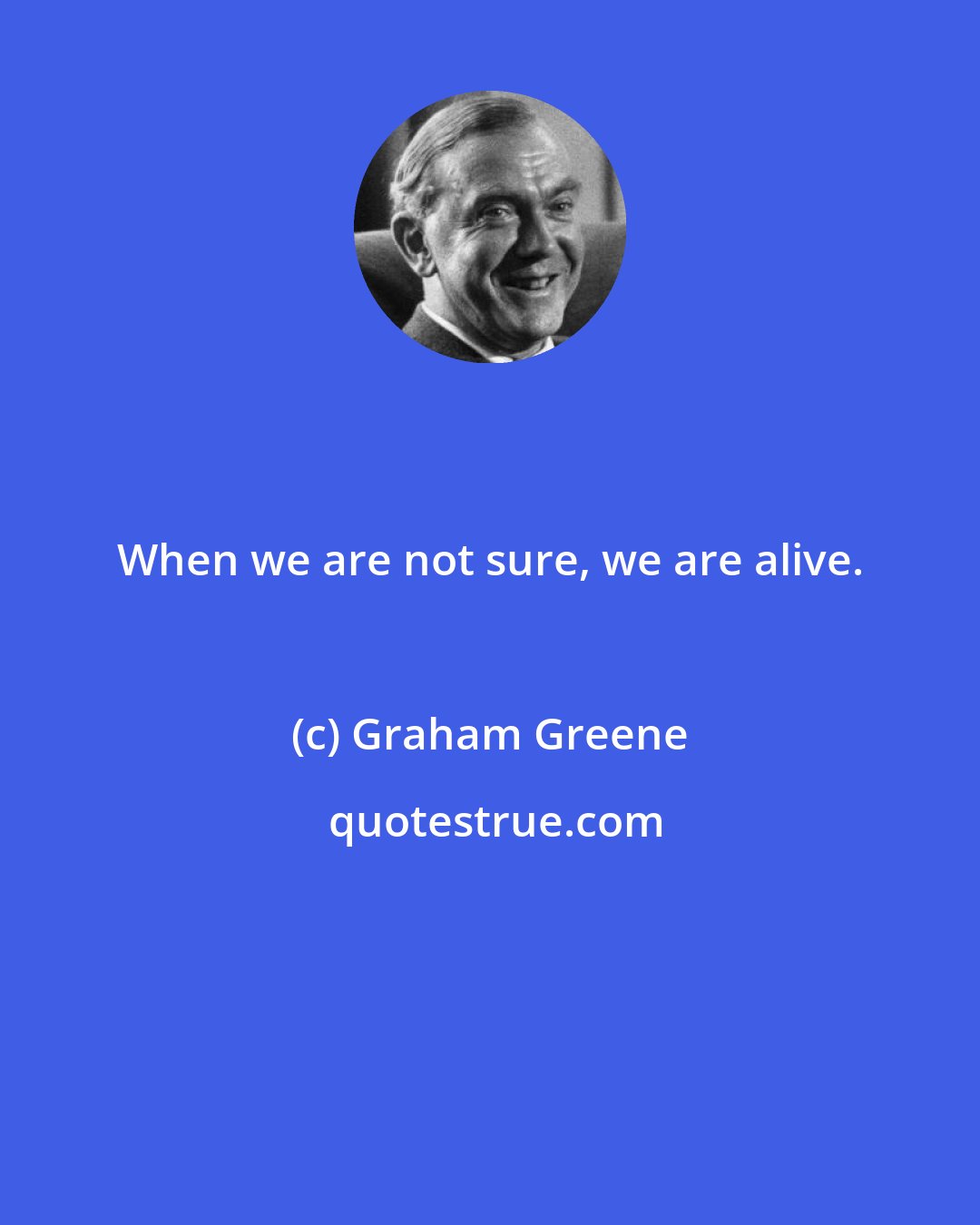 Graham Greene: When we are not sure, we are alive.