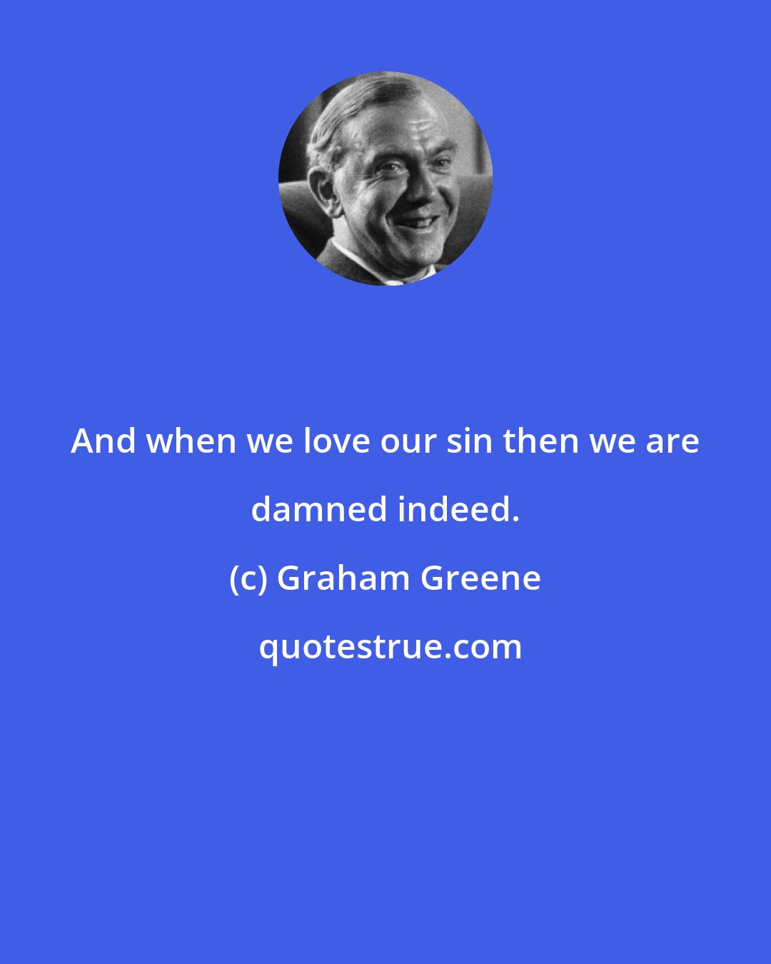 Graham Greene: And when we love our sin then we are damned indeed.