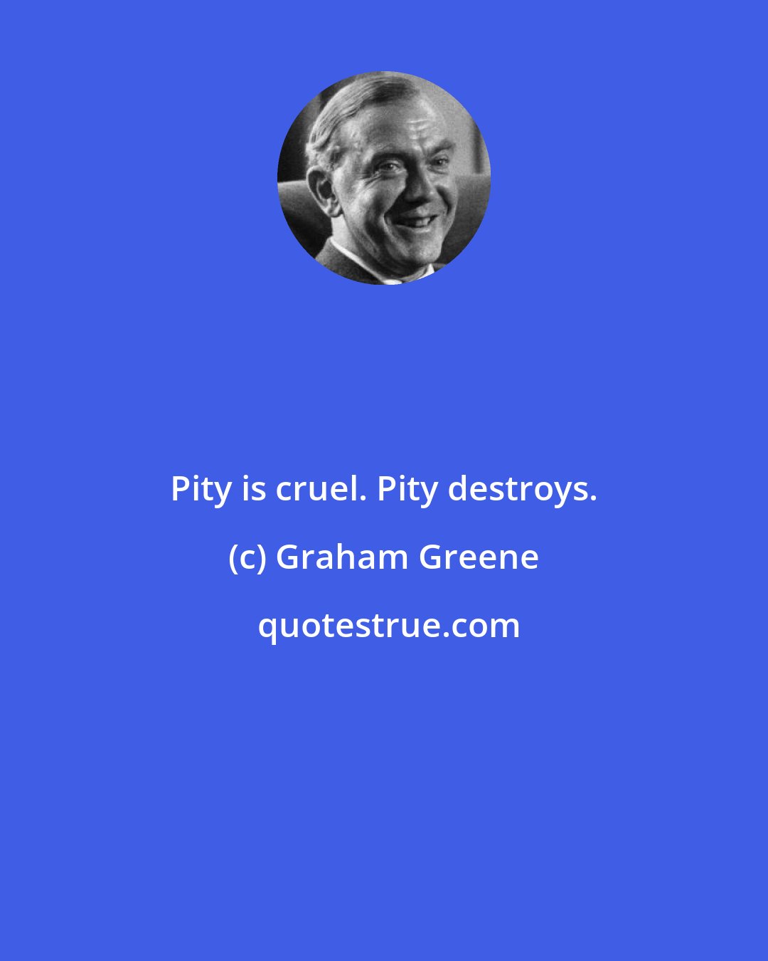 Graham Greene: Pity is cruel. Pity destroys.