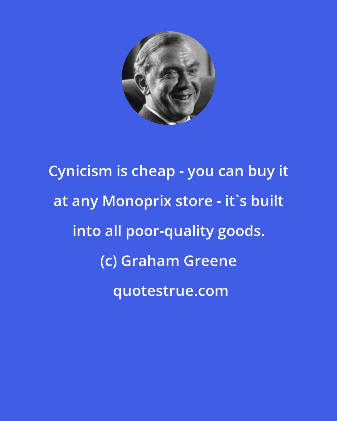 Graham Greene: Cynicism is cheap - you can buy it at any Monoprix store - it's built into all poor-quality goods.