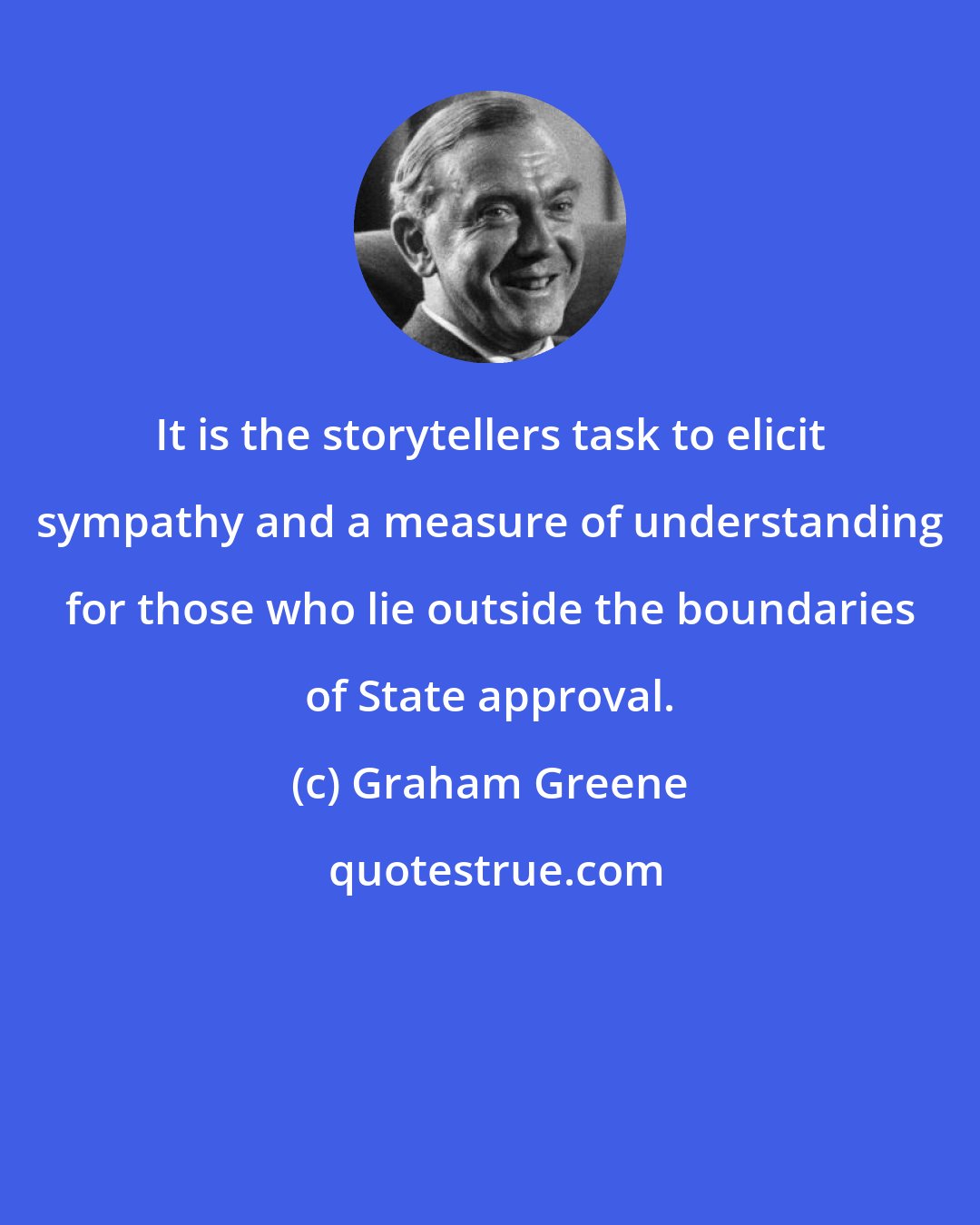 Graham Greene: It is the storytellers task to elicit sympathy and a measure of understanding for those who lie outside the boundaries of State approval.