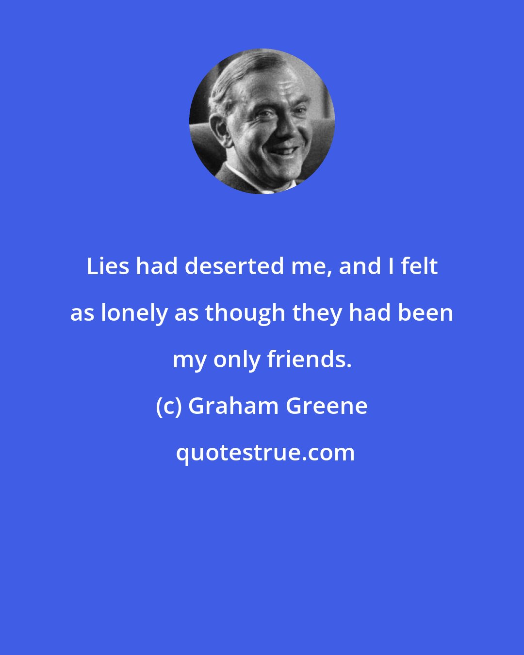 Graham Greene: Lies had deserted me, and I felt as lonely as though they had been my only friends.