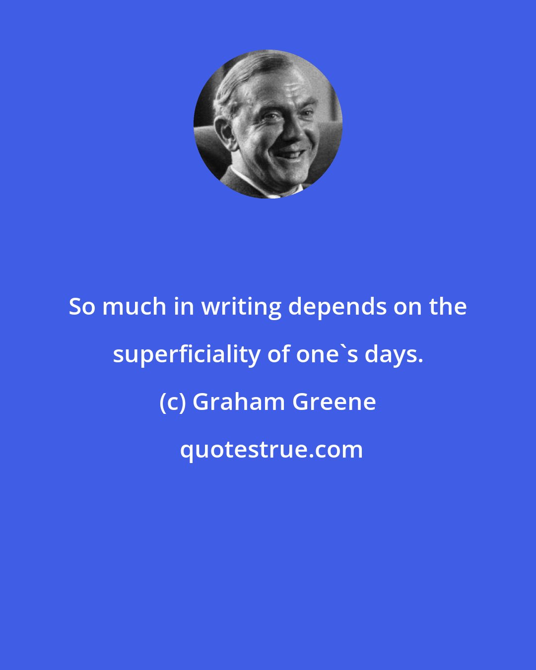 Graham Greene: So much in writing depends on the superficiality of one's days.