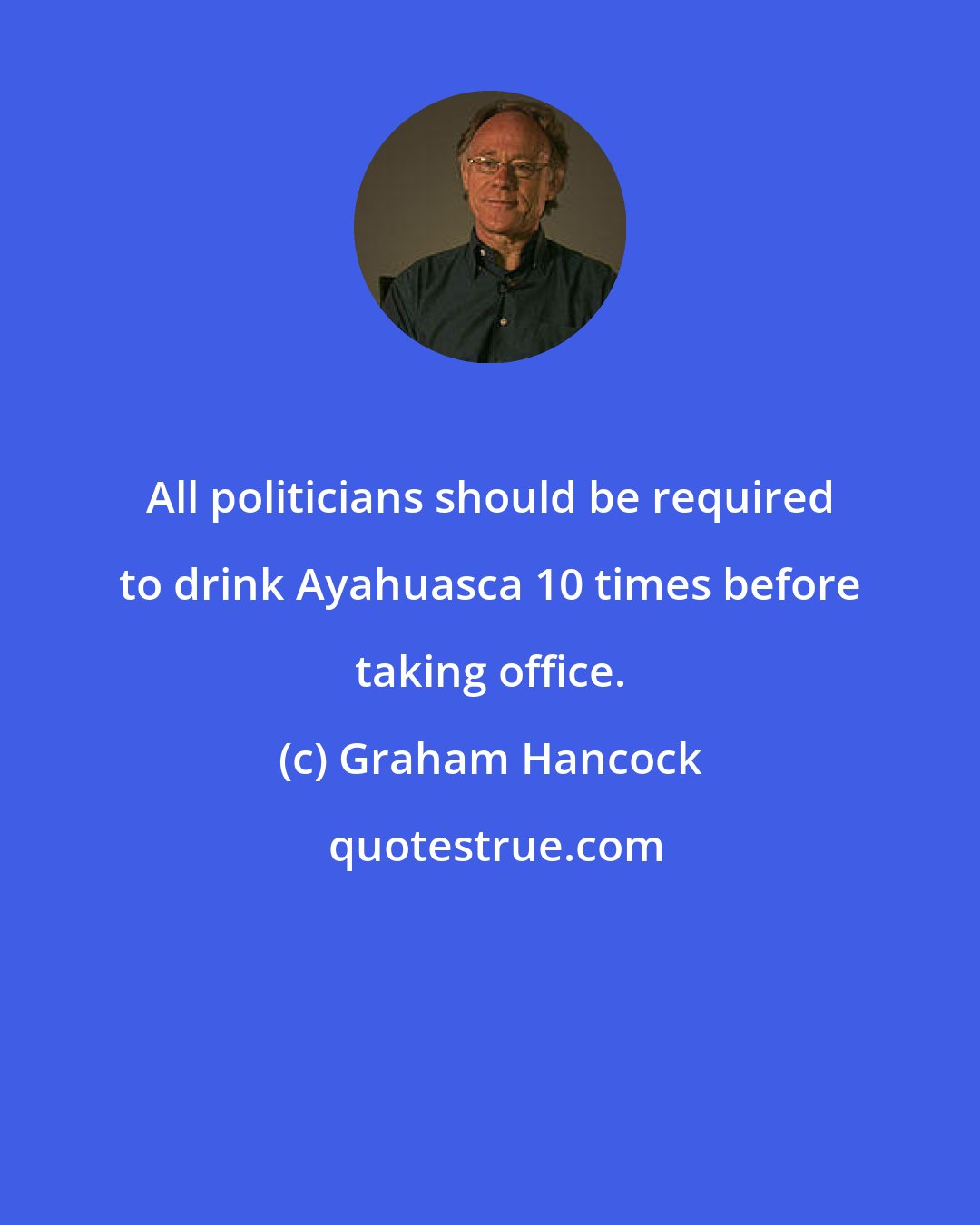 Graham Hancock: All politicians should be required to drink Ayahuasca 10 times before taking office.