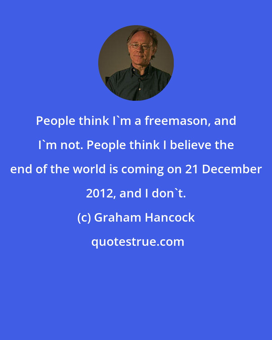 Graham Hancock: People think I'm a freemason, and I'm not. People think I believe the end of the world is coming on 21 December 2012, and I don't.
