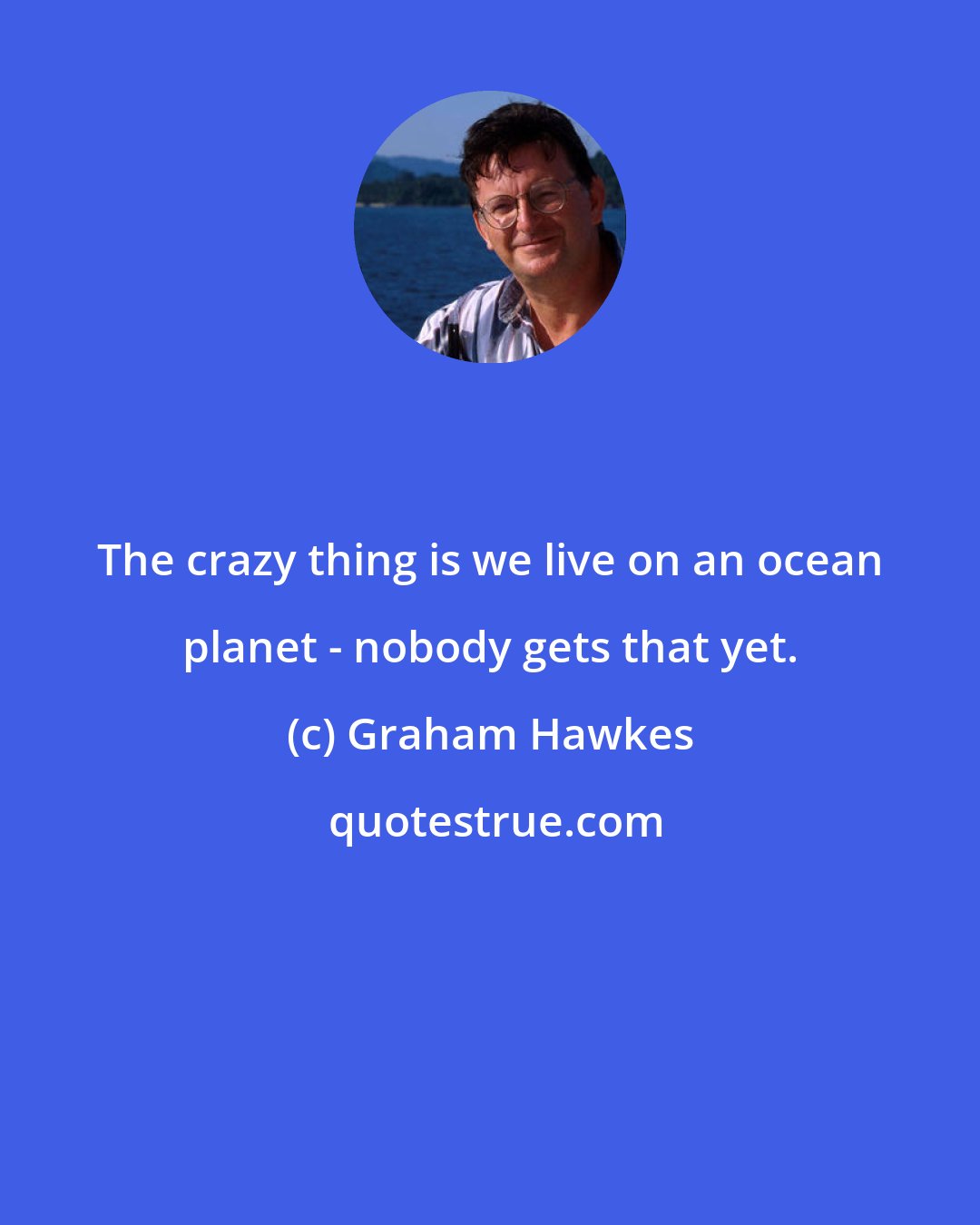 Graham Hawkes: The crazy thing is we live on an ocean planet - nobody gets that yet.