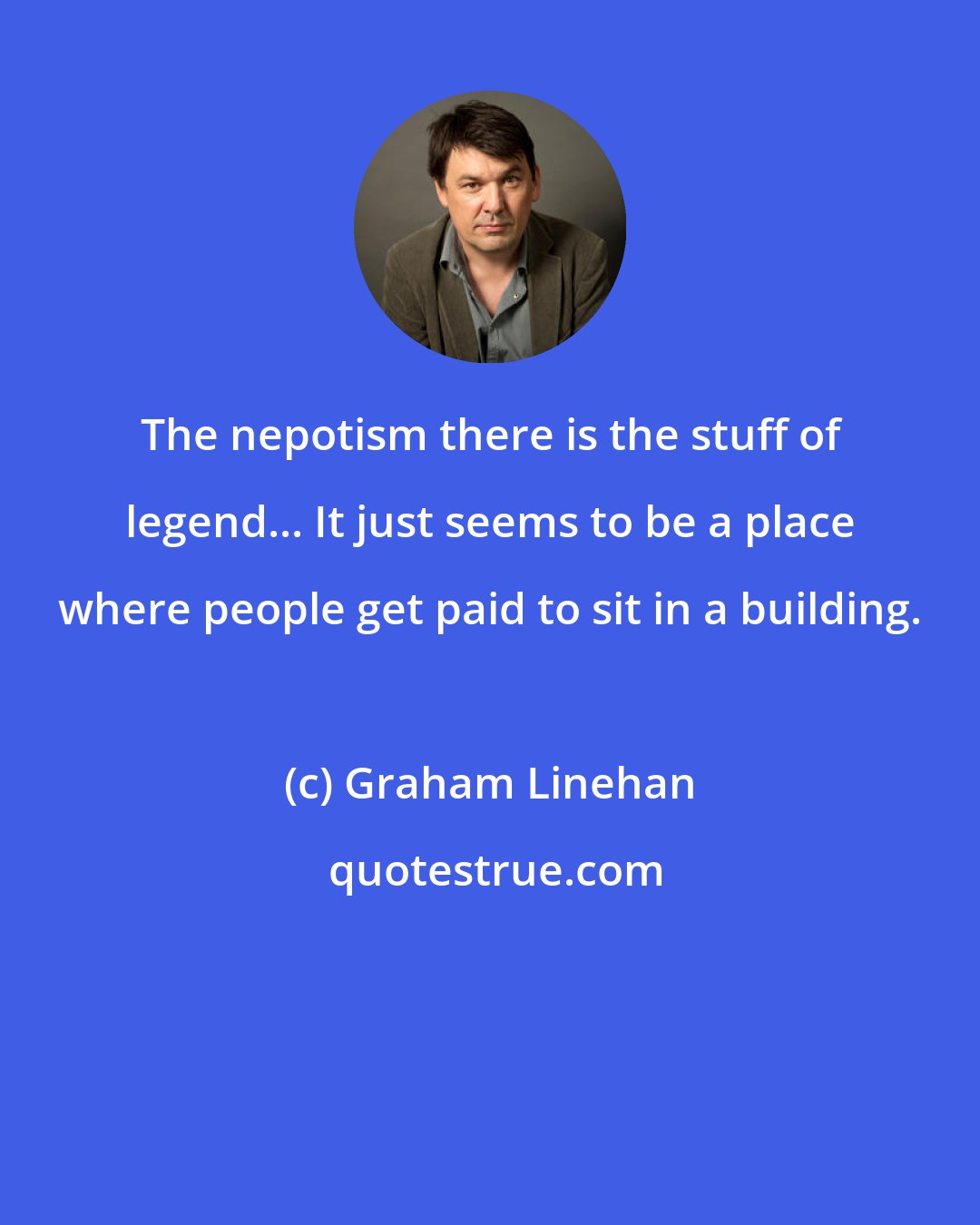 Graham Linehan: The nepotism there is the stuff of legend... It just seems to be a place where people get paid to sit in a building.