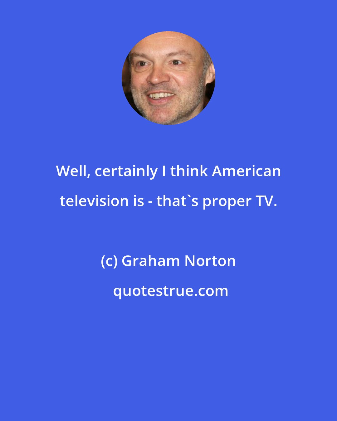 Graham Norton: Well, certainly I think American television is - that's proper TV.
