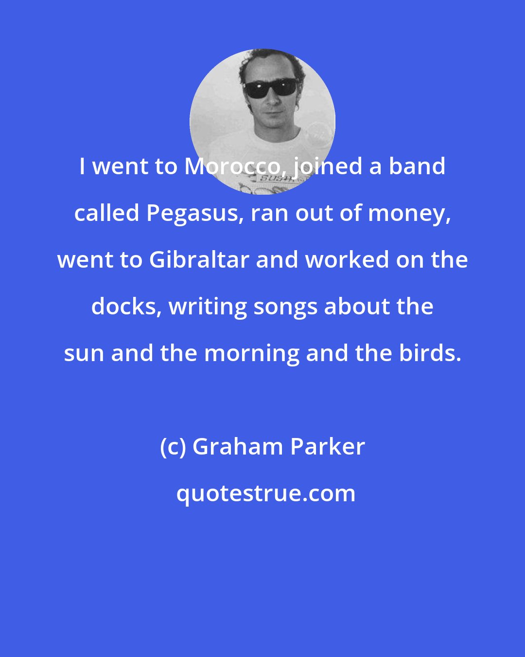 Graham Parker: I went to Morocco, joined a band called Pegasus, ran out of money, went to Gibraltar and worked on the docks, writing songs about the sun and the morning and the birds.