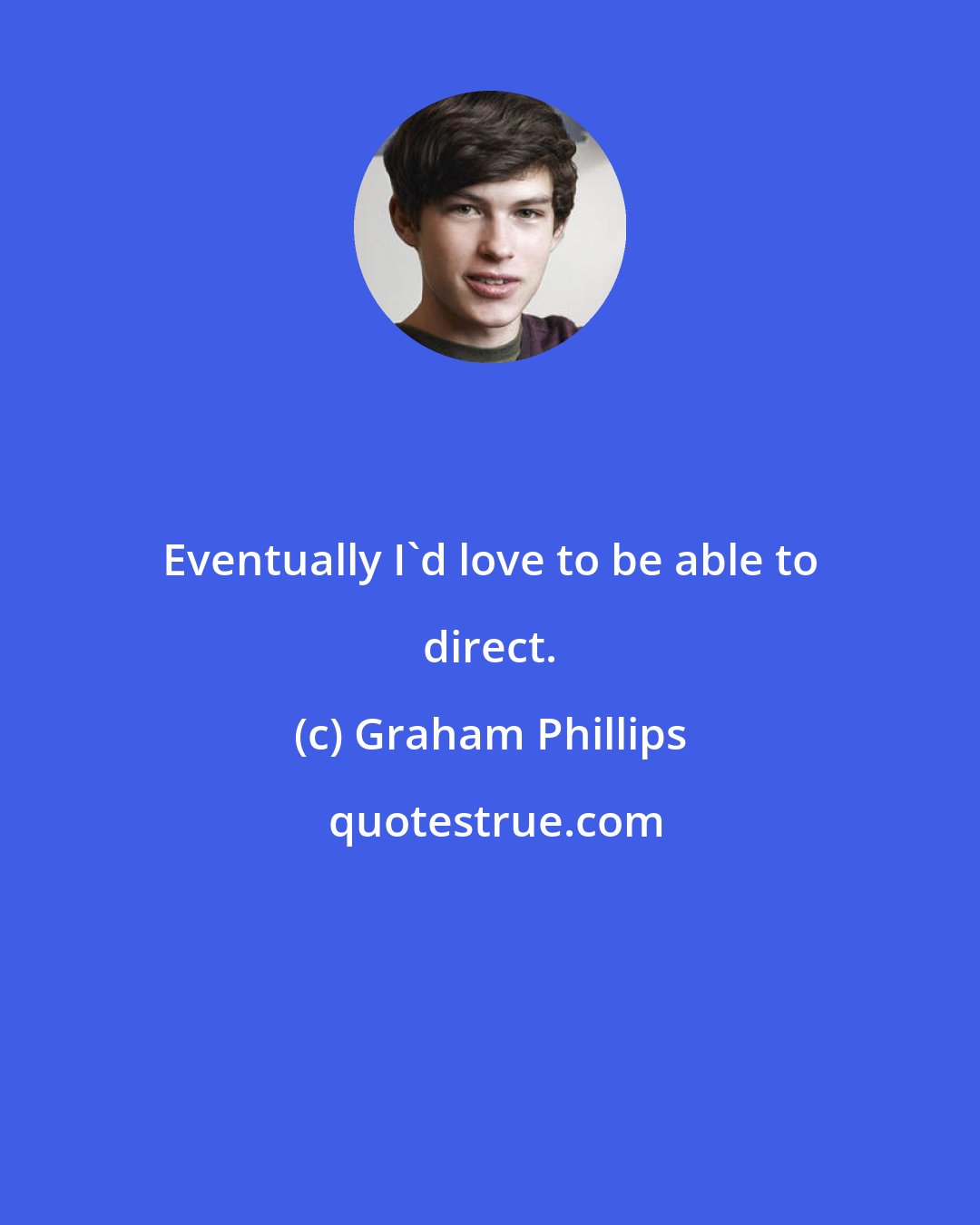 Graham Phillips: Eventually I'd love to be able to direct.