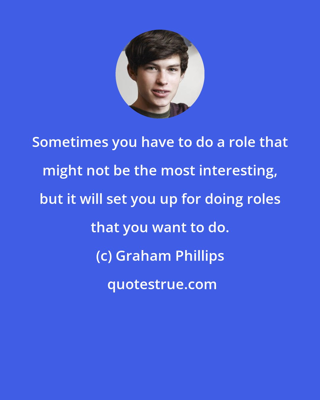 Graham Phillips: Sometimes you have to do a role that might not be the most interesting, but it will set you up for doing roles that you want to do.
