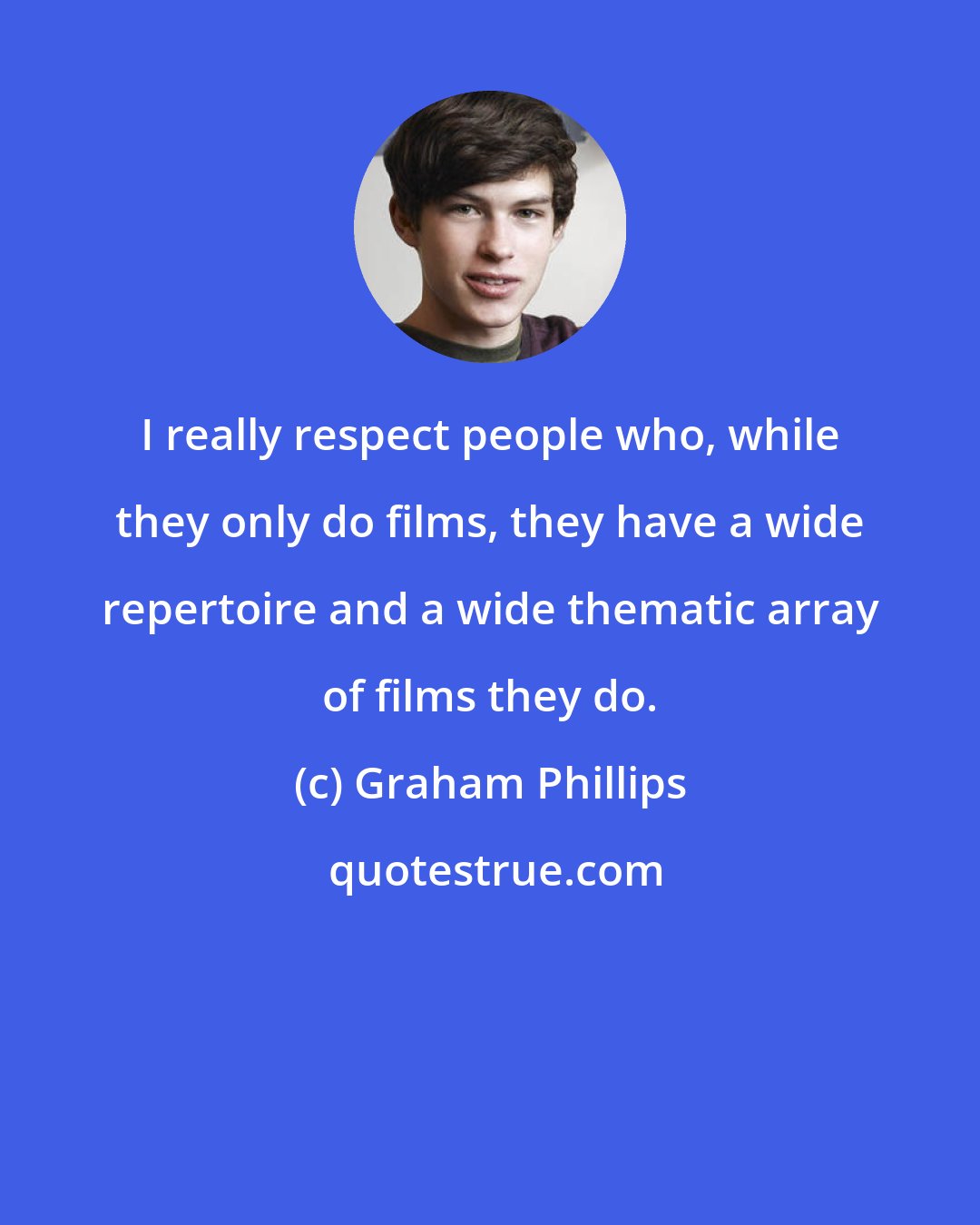 Graham Phillips: I really respect people who, while they only do films, they have a wide repertoire and a wide thematic array of films they do.