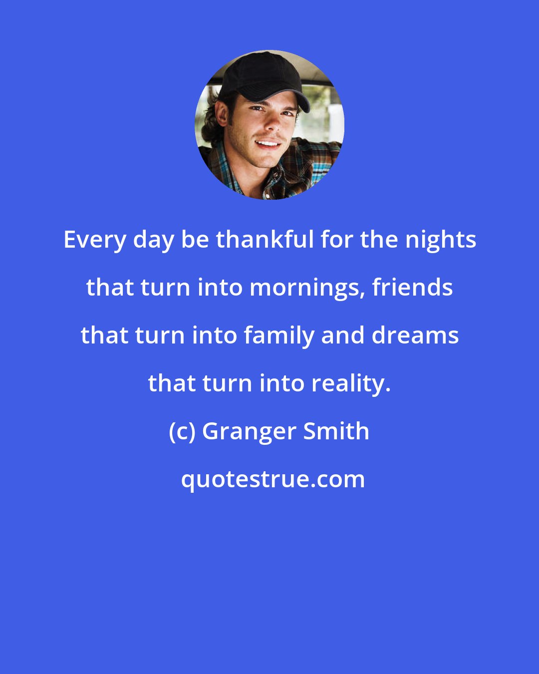Granger Smith: Every day be thankful for the nights that turn into mornings, friends that turn into family and dreams that turn into reality.