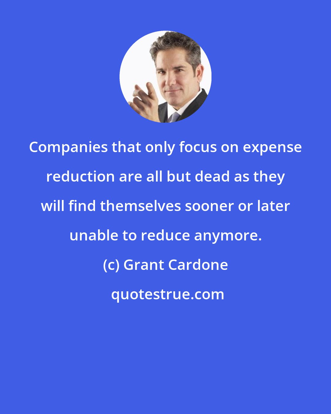 Grant Cardone: Companies that only focus on expense reduction are all but dead as they will find themselves sooner or later unable to reduce anymore.