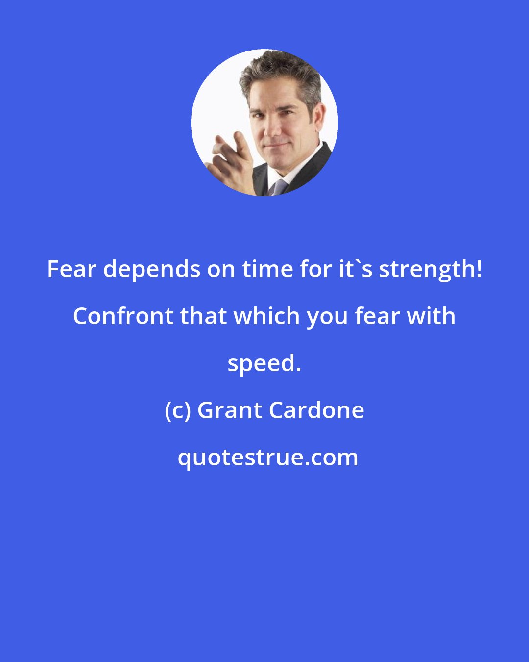 Grant Cardone: Fear depends on time for it's strength! Confront that which you fear with speed.