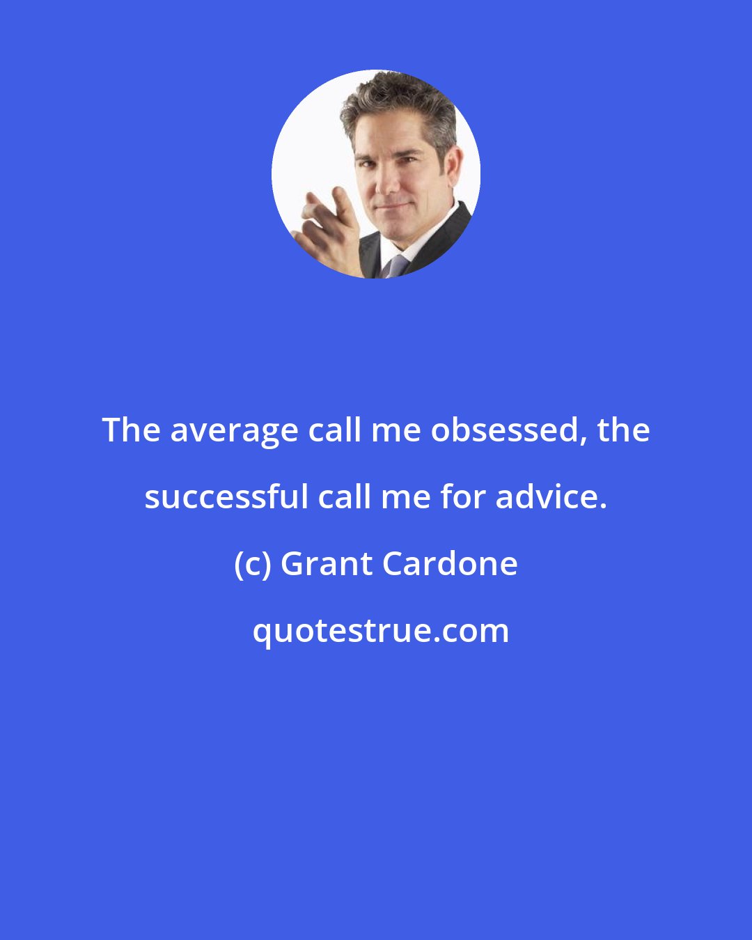 Grant Cardone: The average call me obsessed, the successful call me for advice.