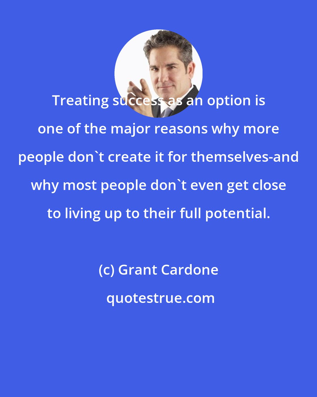 Grant Cardone: Treating success as an option is one of the major reasons why more people don't create it for themselves-and why most people don't even get close to living up to their full potential.