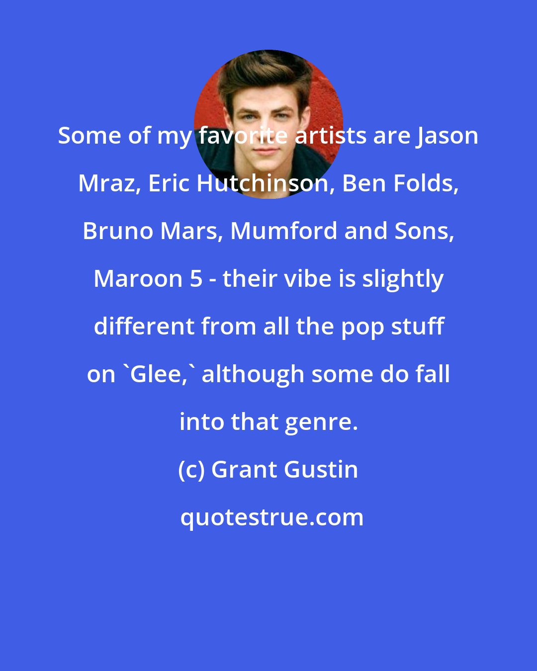 Grant Gustin: Some of my favorite artists are Jason Mraz, Eric Hutchinson, Ben Folds, Bruno Mars, Mumford and Sons, Maroon 5 - their vibe is slightly different from all the pop stuff on 'Glee,' although some do fall into that genre.