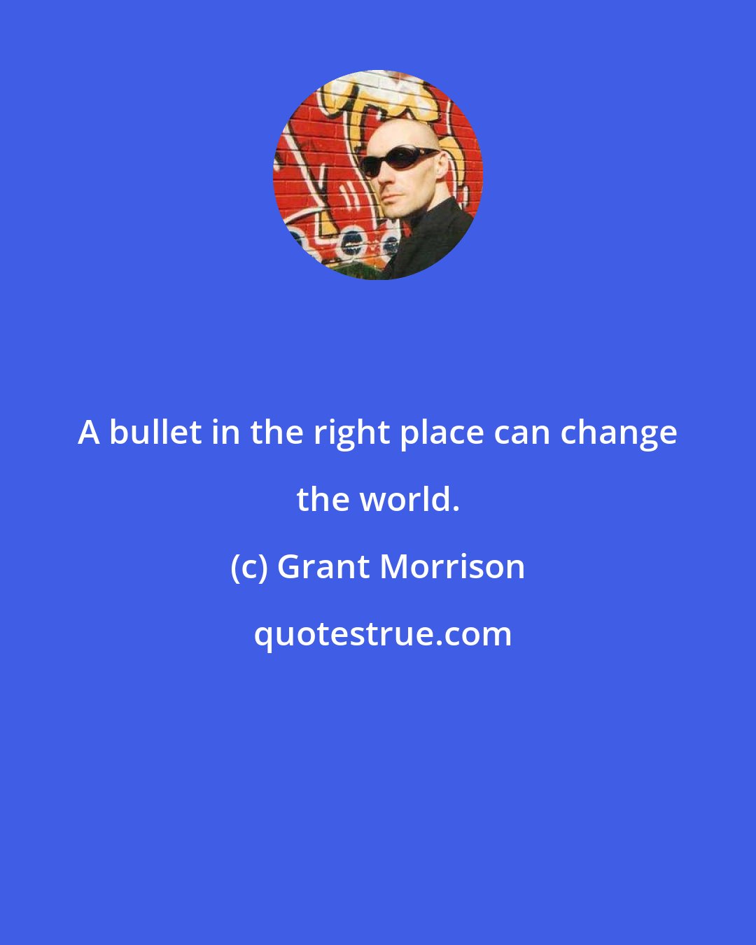 Grant Morrison: A bullet in the right place can change the world.