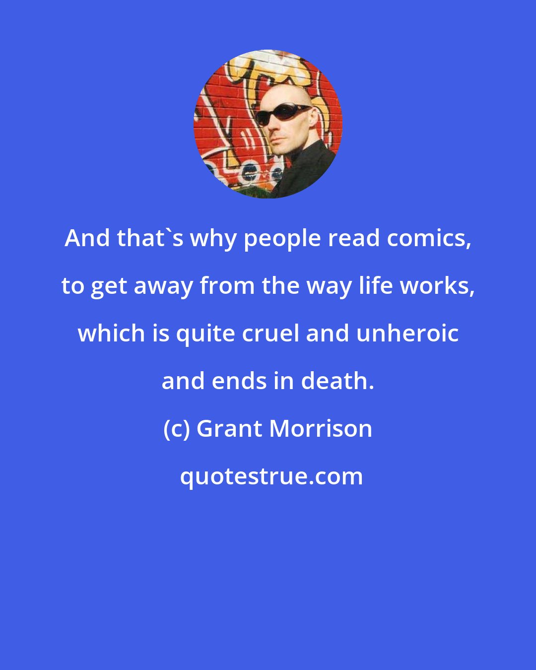 Grant Morrison: And that's why people read comics, to get away from the way life works, which is quite cruel and unheroic and ends in death.