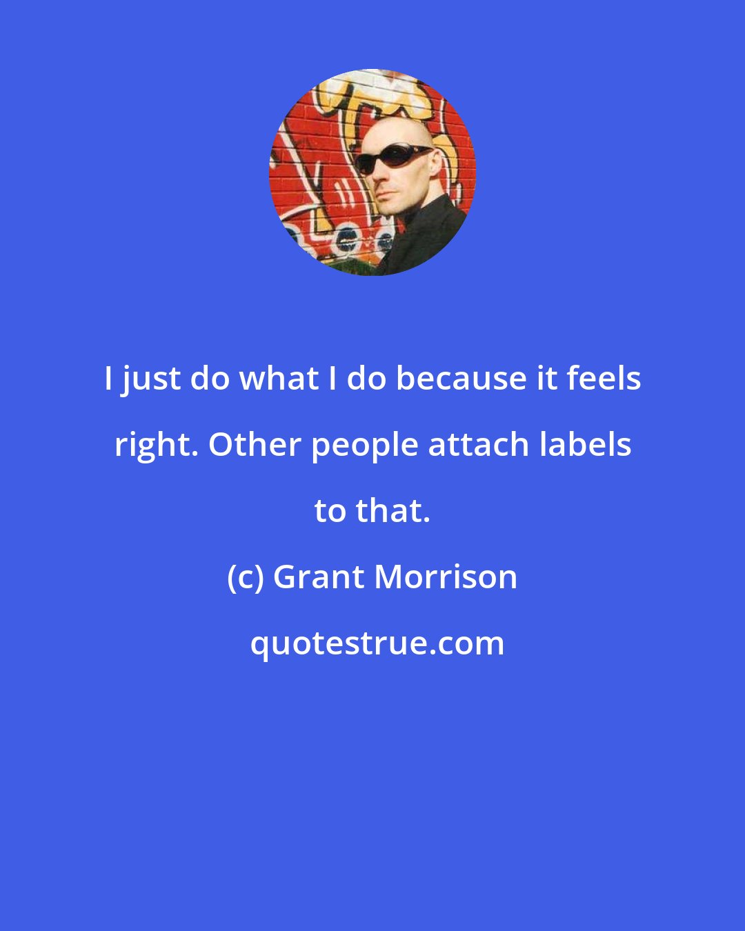 Grant Morrison: I just do what I do because it feels right. Other people attach labels to that.