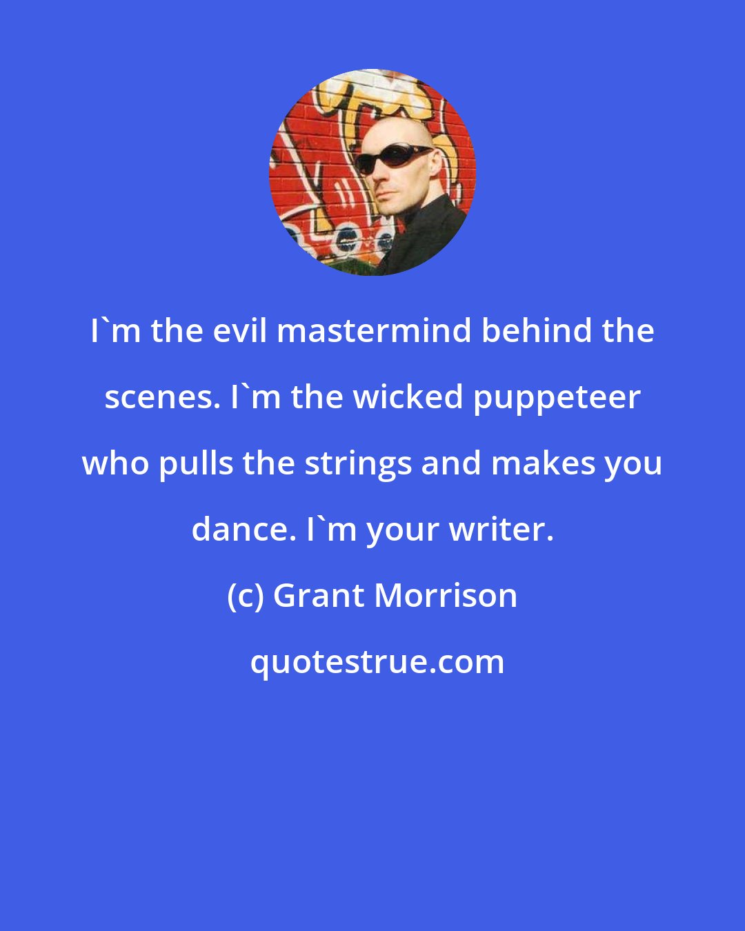 Grant Morrison: I'm the evil mastermind behind the scenes. I'm the wicked puppeteer who pulls the strings and makes you dance. I'm your writer.