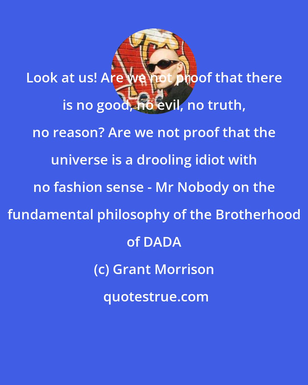 Grant Morrison: Look at us! Are we not proof that there is no good, no evil, no truth, no reason? Are we not proof that the universe is a drooling idiot with no fashion sense - Mr Nobody on the fundamental philosophy of the Brotherhood of DADA