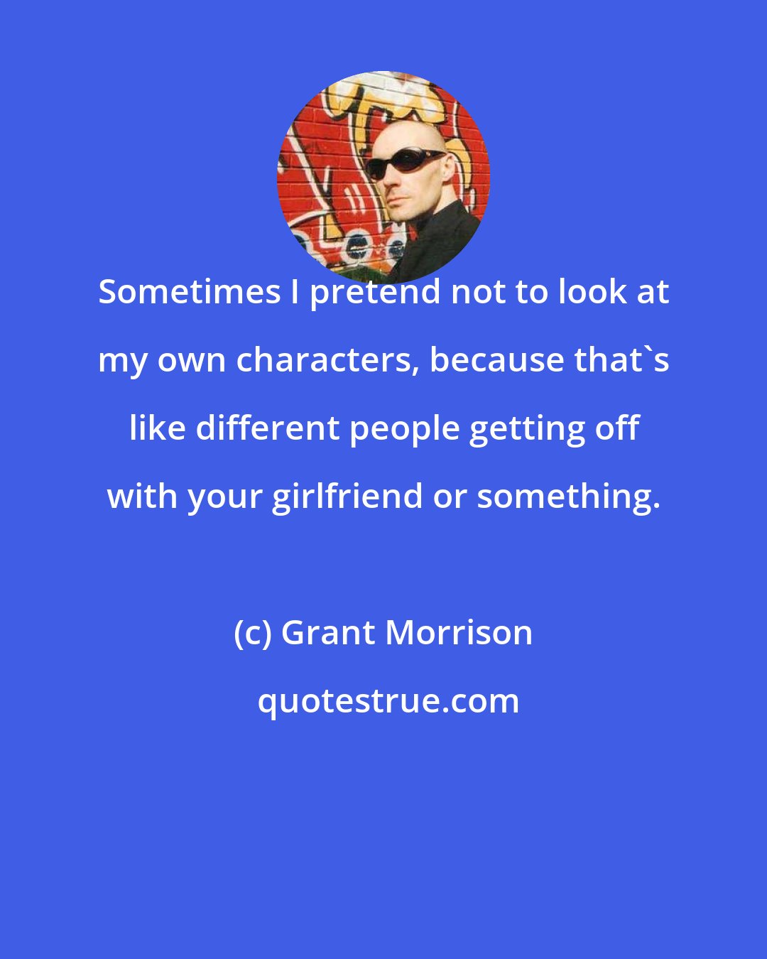 Grant Morrison: Sometimes I pretend not to look at my own characters, because that's like different people getting off with your girlfriend or something.