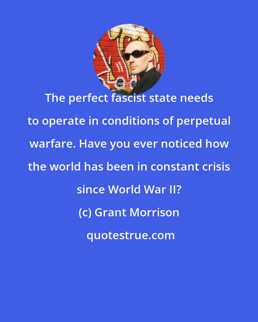 Grant Morrison: The perfect fascist state needs to operate in conditions of perpetual warfare. Have you ever noticed how the world has been in constant crisis since World War II?