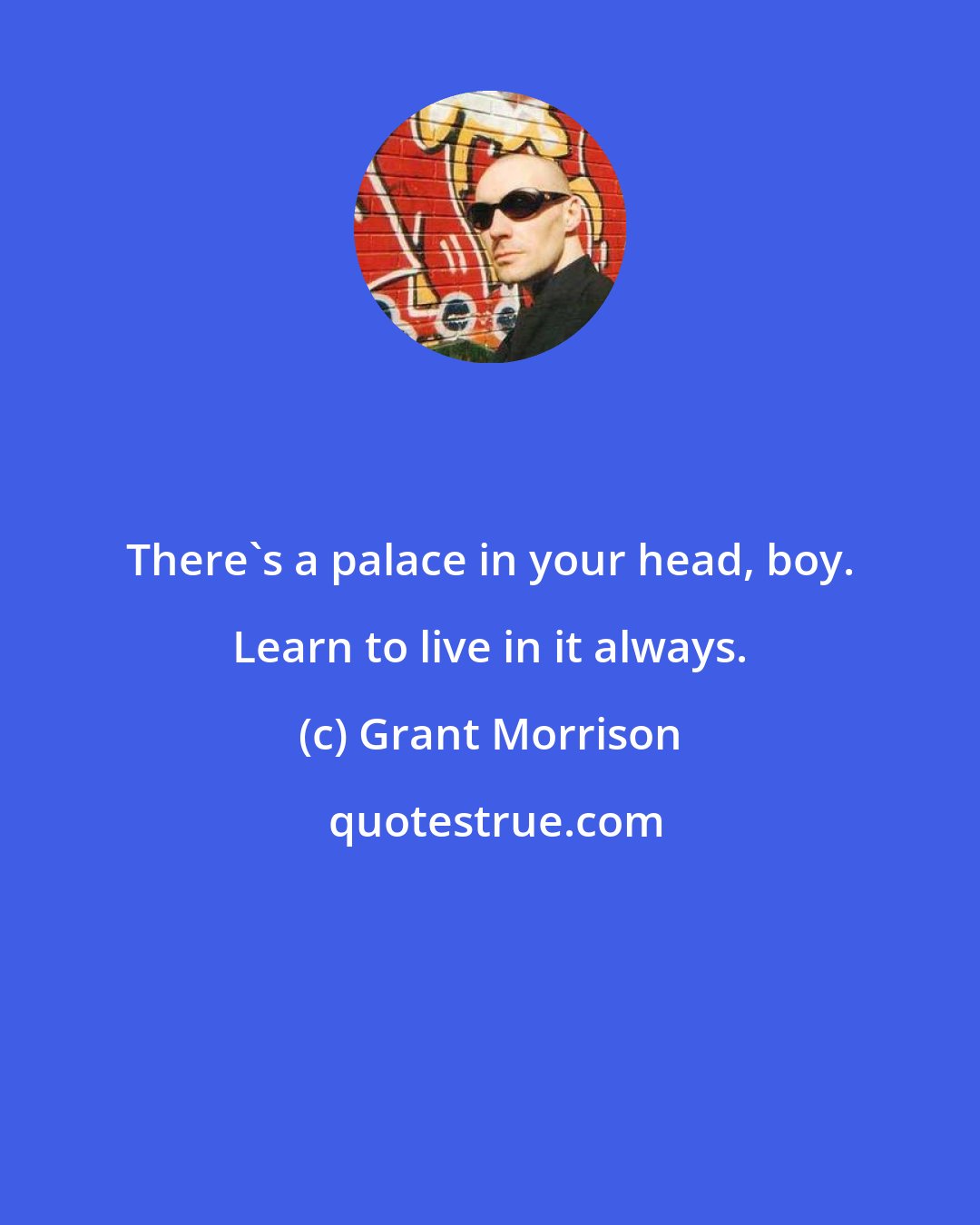 Grant Morrison: There's a palace in your head, boy. Learn to live in it always.