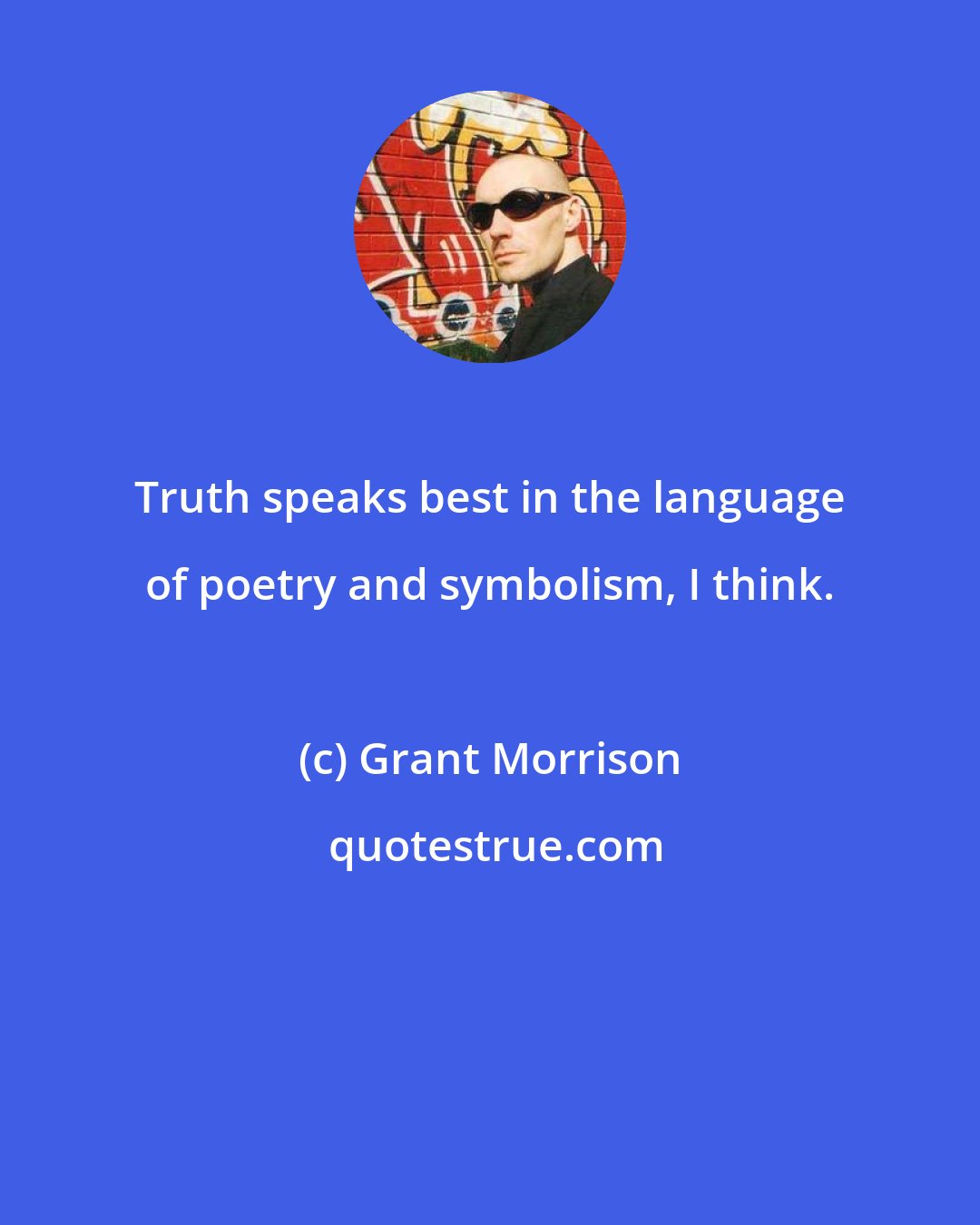 Grant Morrison: Truth speaks best in the language of poetry and symbolism, I think.