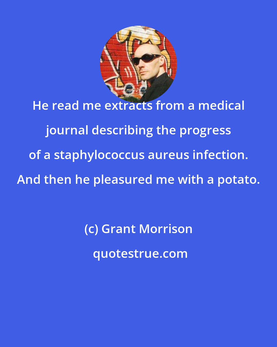 Grant Morrison: He read me extracts from a medical journal describing the progress of a staphylococcus aureus infection. And then he pleasured me with a potato.