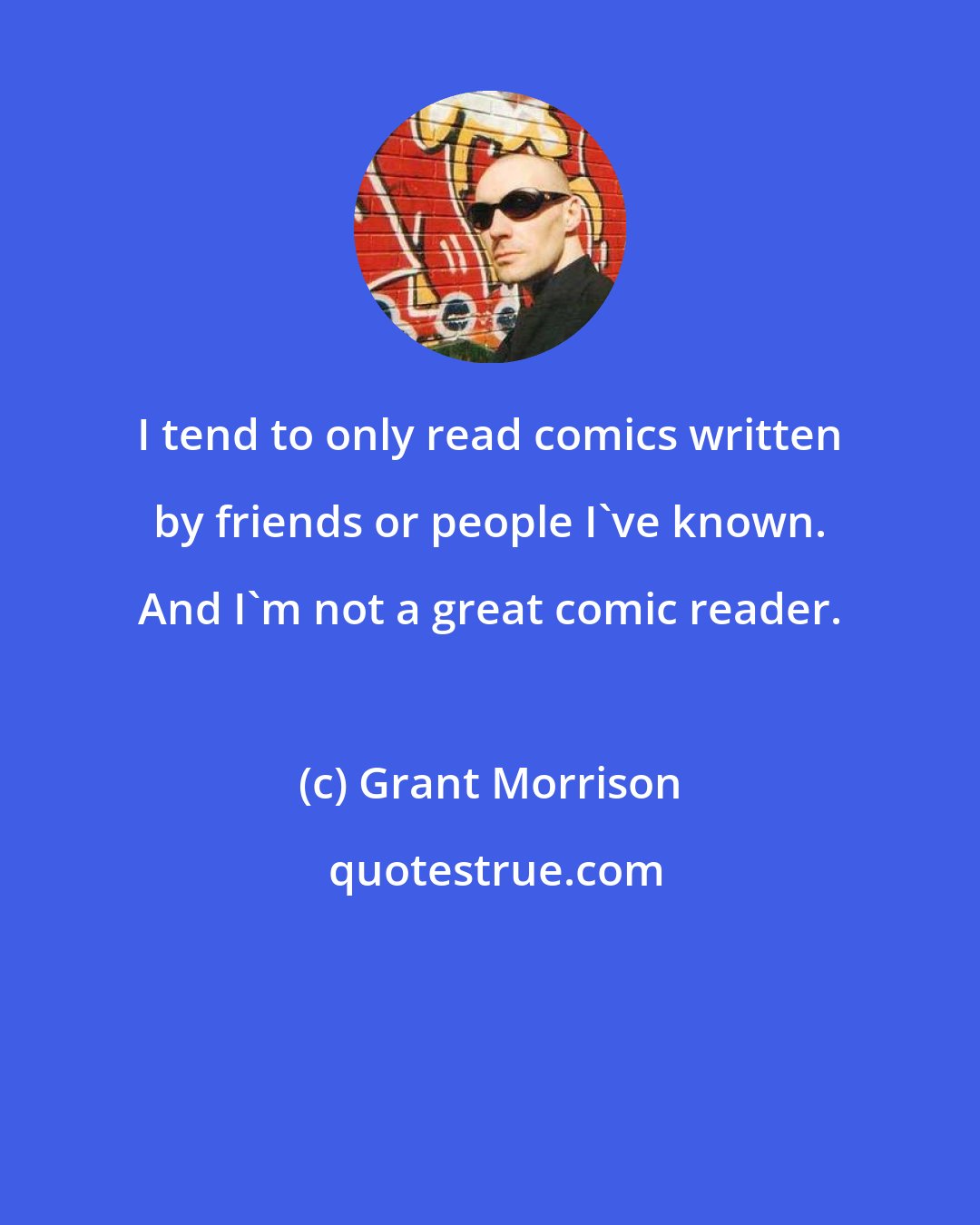 Grant Morrison: I tend to only read comics written by friends or people I've known. And I'm not a great comic reader.