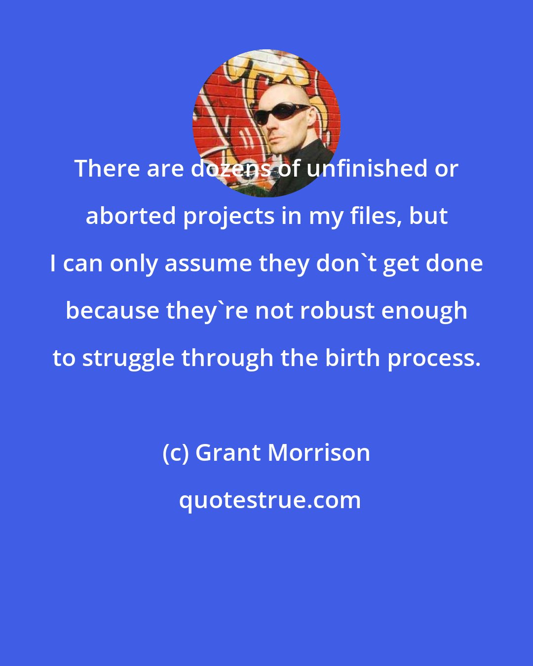 Grant Morrison: There are dozens of unfinished or aborted projects in my files, but I can only assume they don't get done because they're not robust enough to struggle through the birth process.