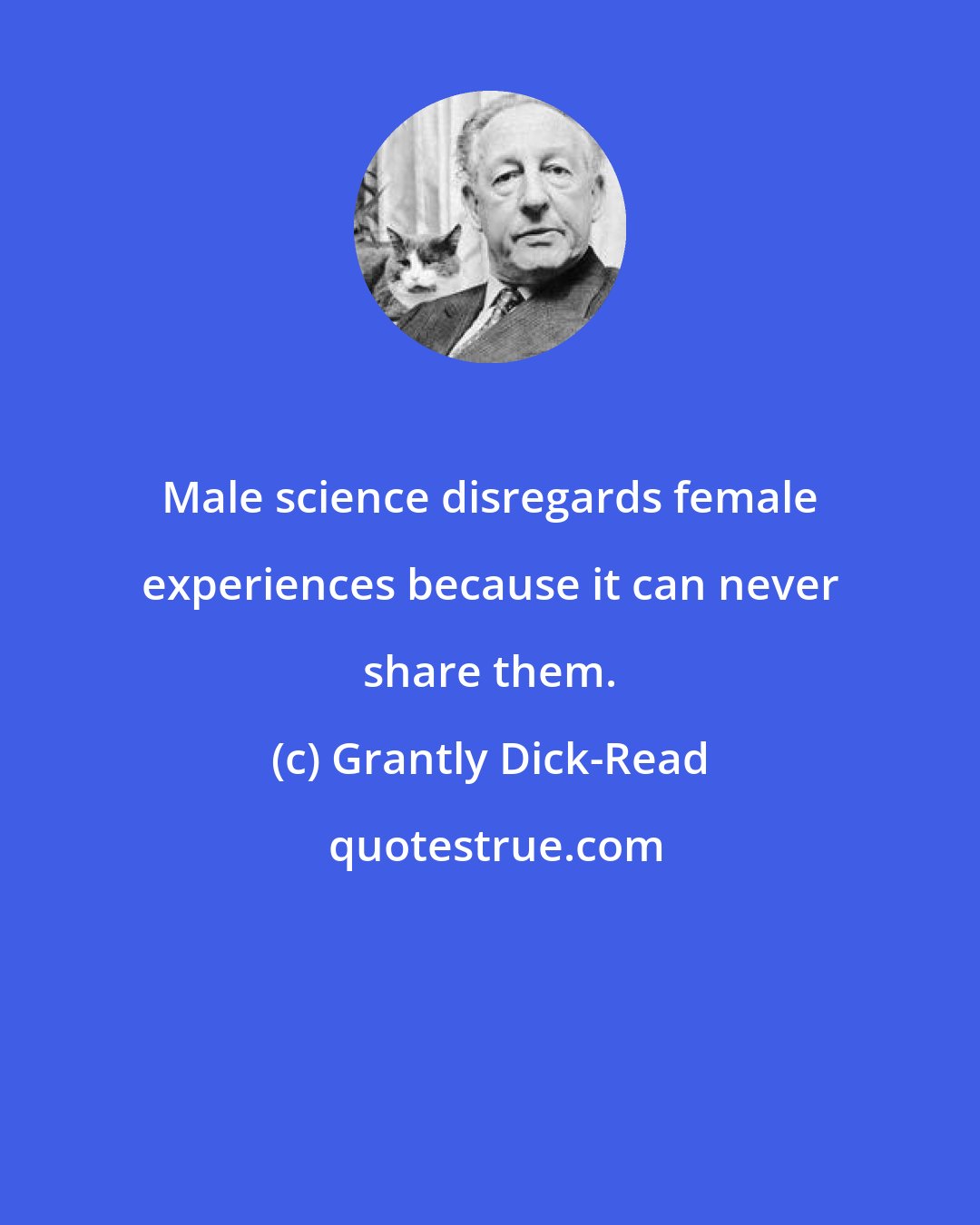 Grantly Dick-Read: Male science disregards female experiences because it can never share them.