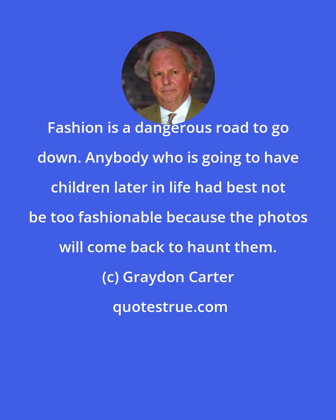 Graydon Carter: Fashion is a dangerous road to go down. Anybody who is going to have children later in life had best not be too fashionable because the photos will come back to haunt them.