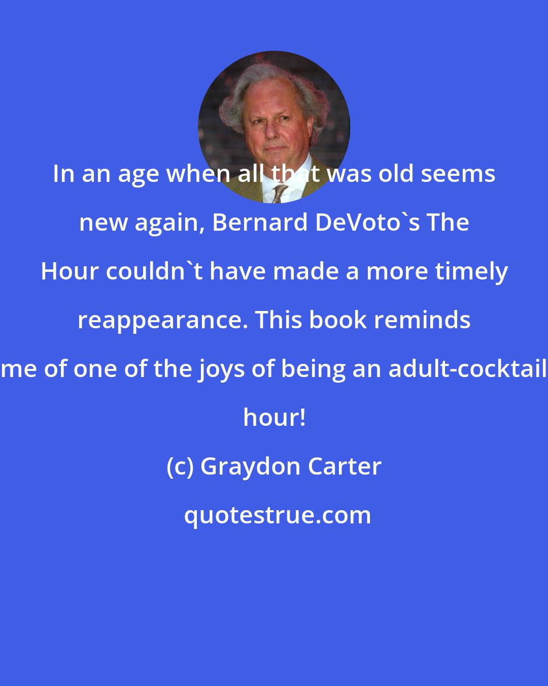 Graydon Carter: In an age when all that was old seems new again, Bernard DeVoto's The Hour couldn't have made a more timely reappearance. This book reminds me of one of the joys of being an adult-cocktail hour!