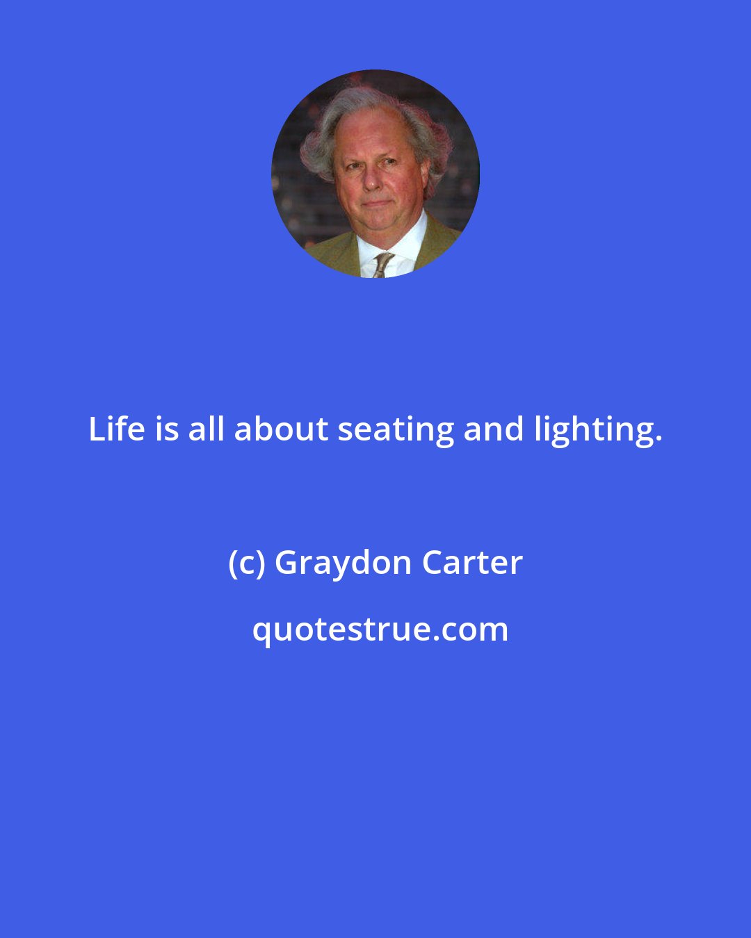 Graydon Carter: Life is all about seating and lighting.
