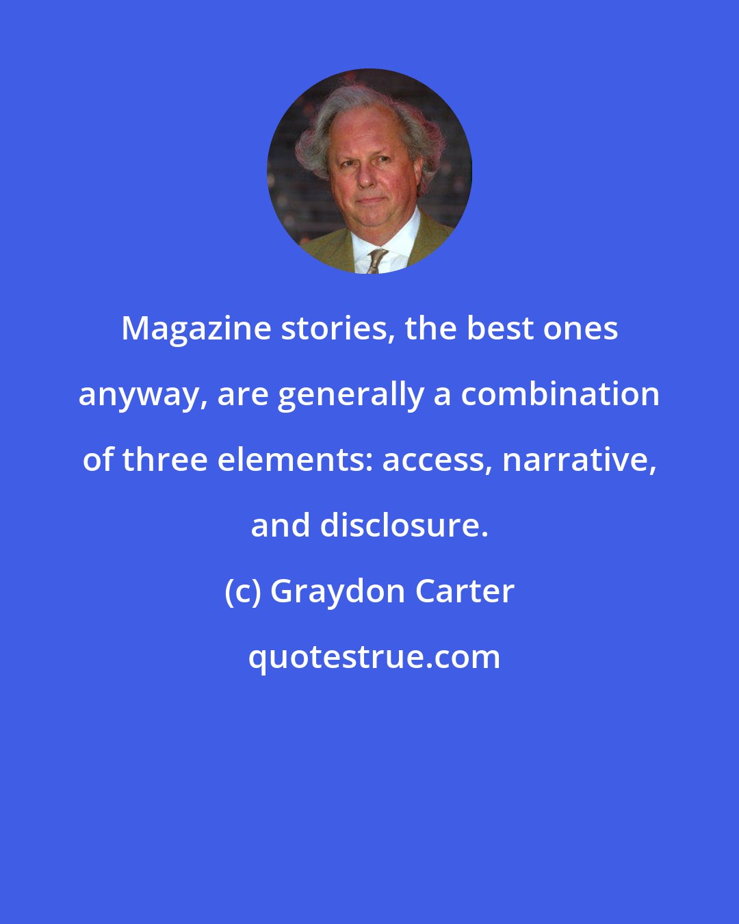 Graydon Carter: Magazine stories, the best ones anyway, are generally a combination of three elements: access, narrative, and disclosure.