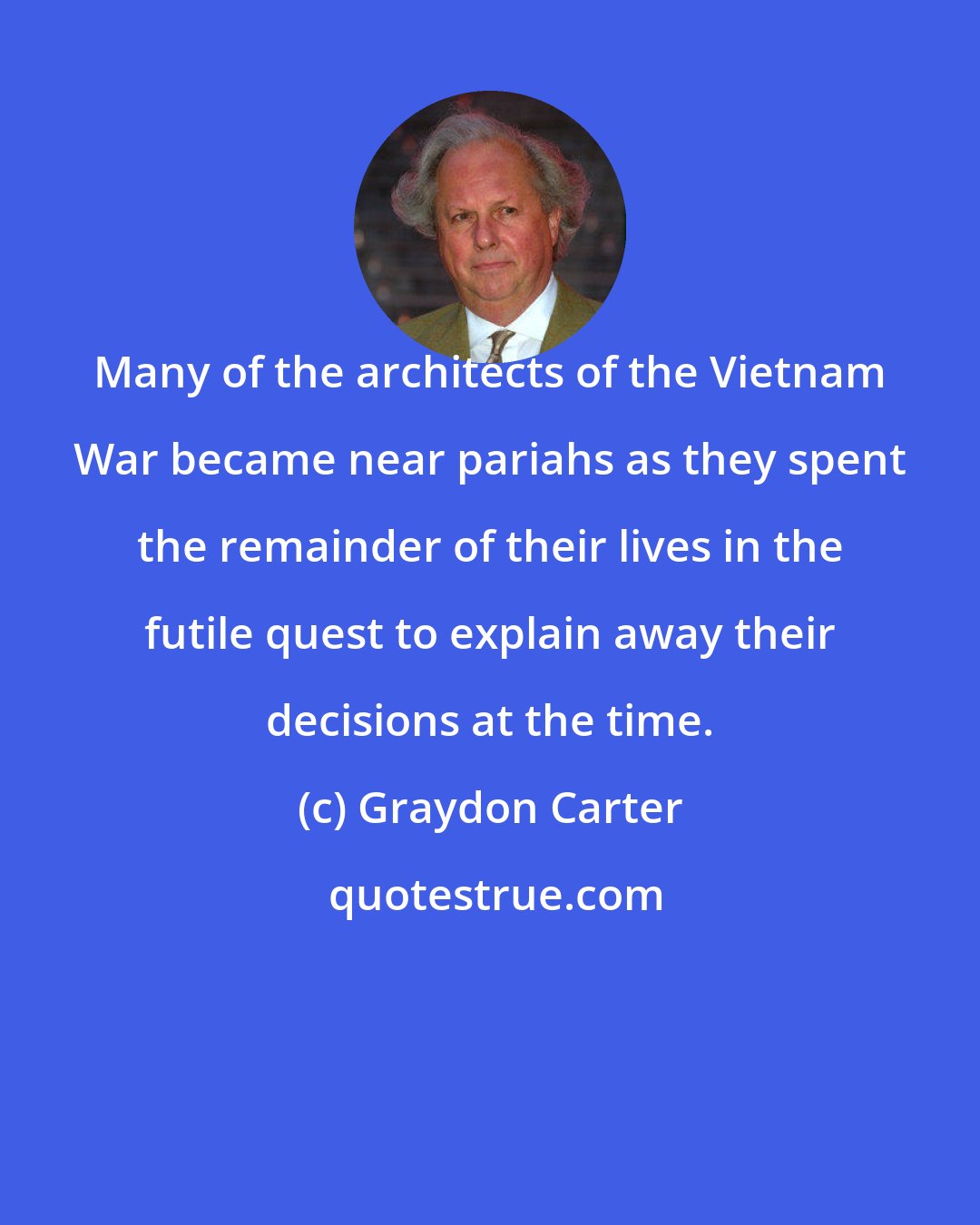 Graydon Carter: Many of the architects of the Vietnam War became near pariahs as they spent the remainder of their lives in the futile quest to explain away their decisions at the time.