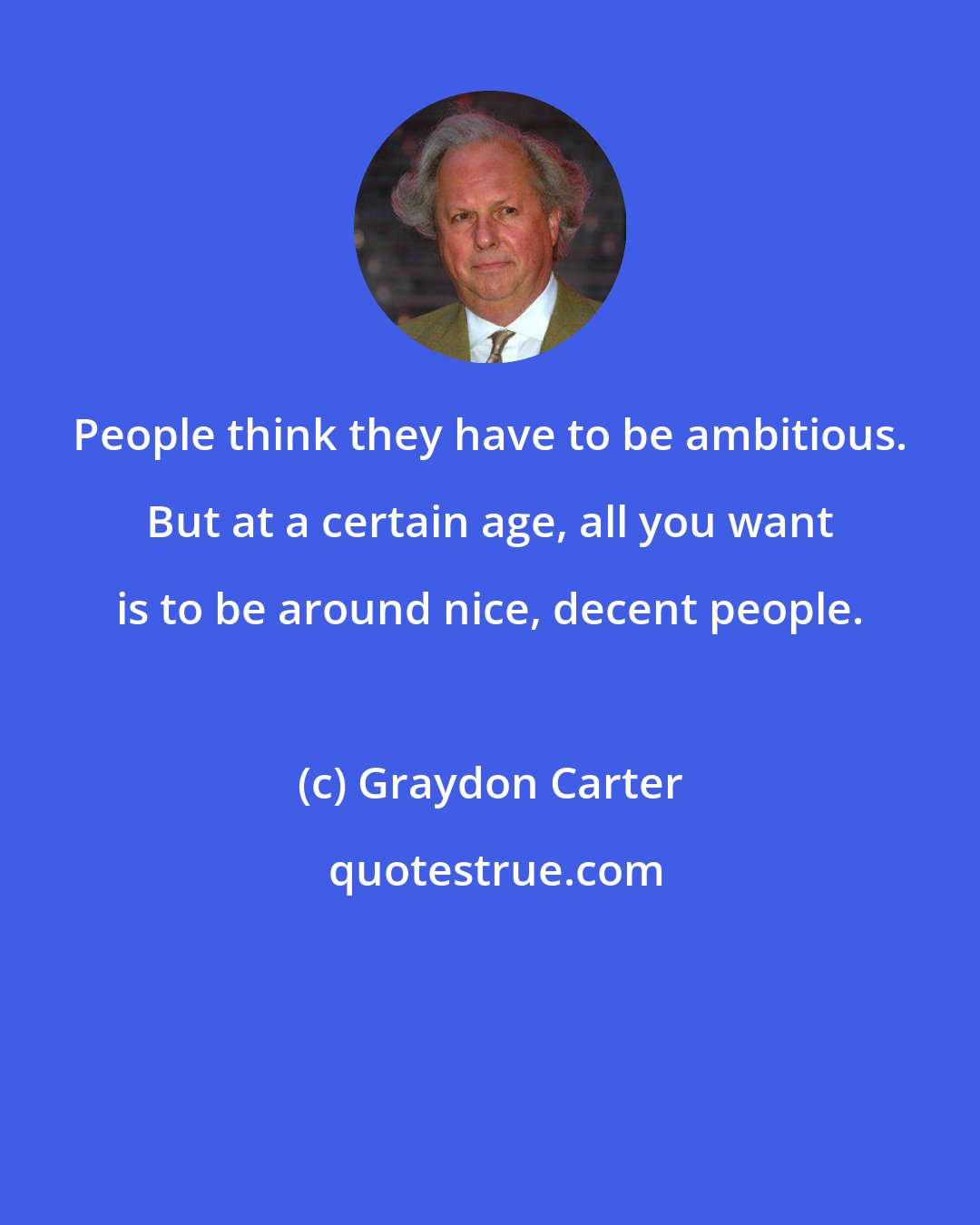 Graydon Carter: People think they have to be ambitious. But at a certain age, all you want is to be around nice, decent people.