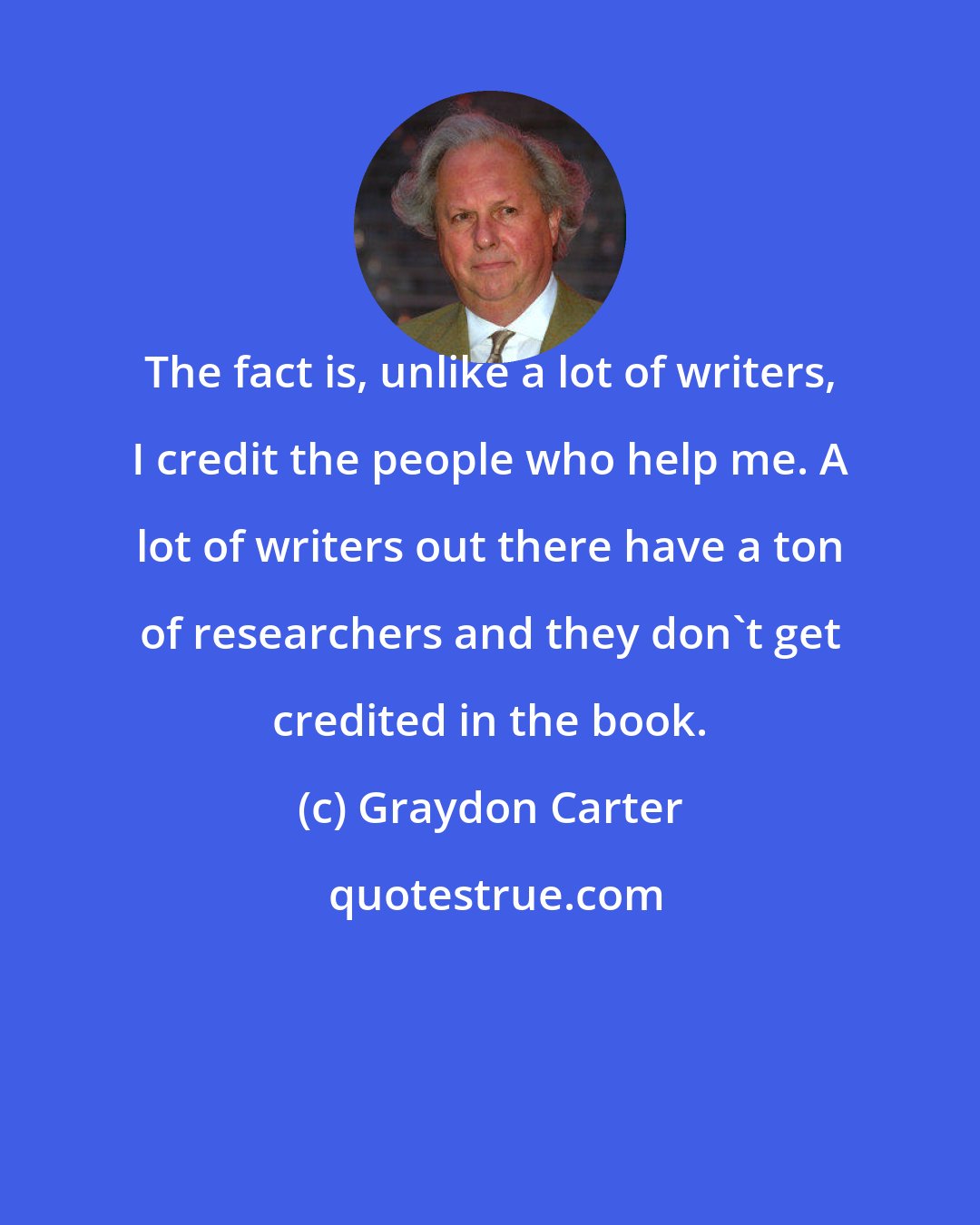 Graydon Carter: The fact is, unlike a lot of writers, I credit the people who help me. A lot of writers out there have a ton of researchers and they don't get credited in the book.