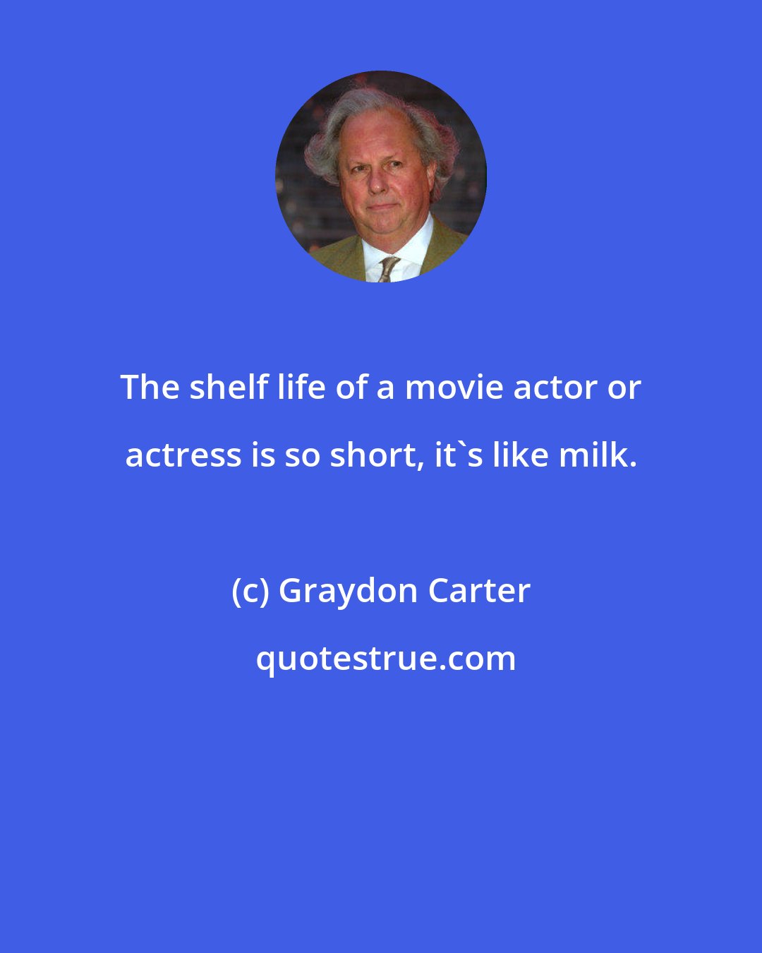 Graydon Carter: The shelf life of a movie actor or actress is so short, it's like milk.