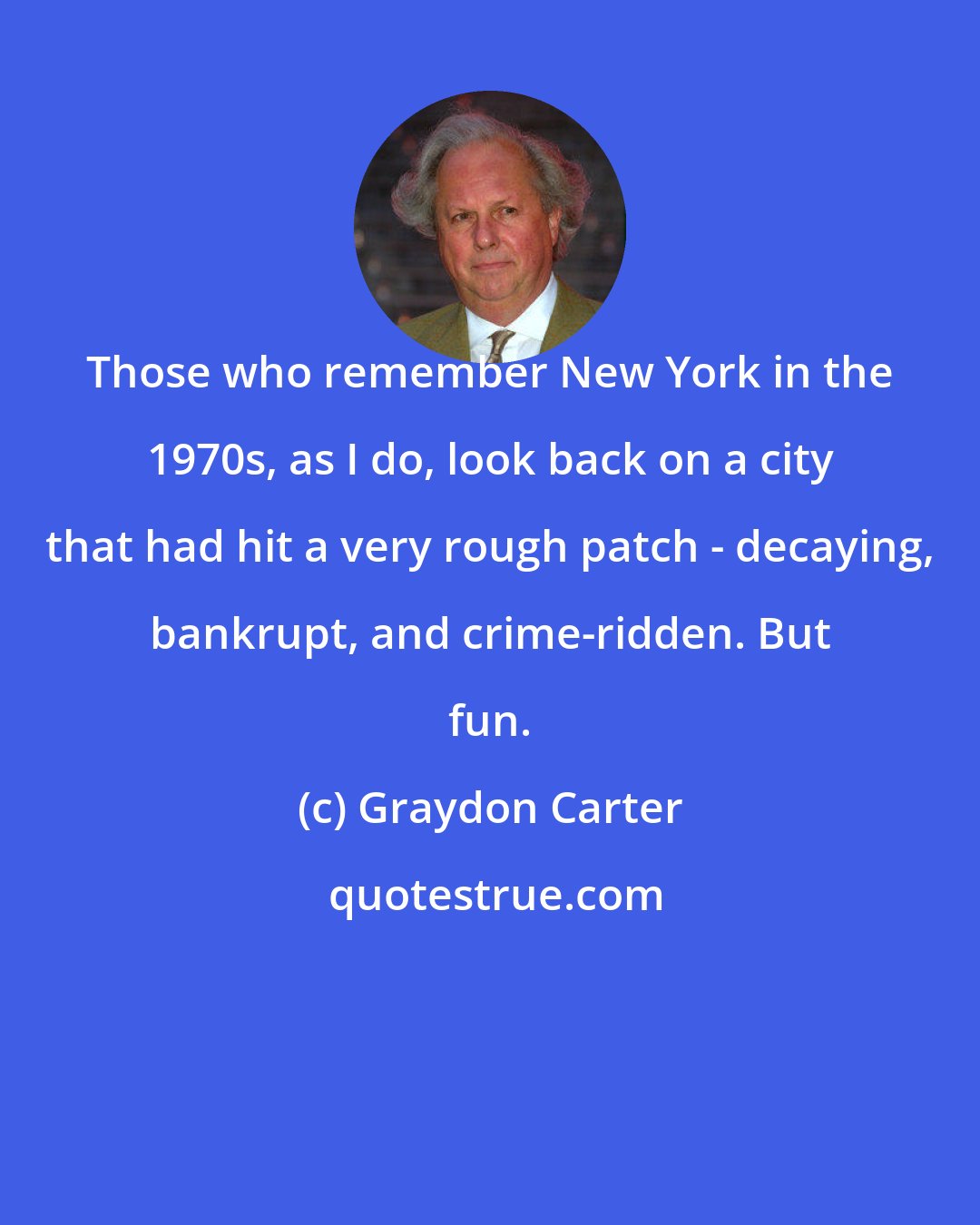 Graydon Carter: Those who remember New York in the 1970s, as I do, look back on a city that had hit a very rough patch - decaying, bankrupt, and crime-ridden. But fun.