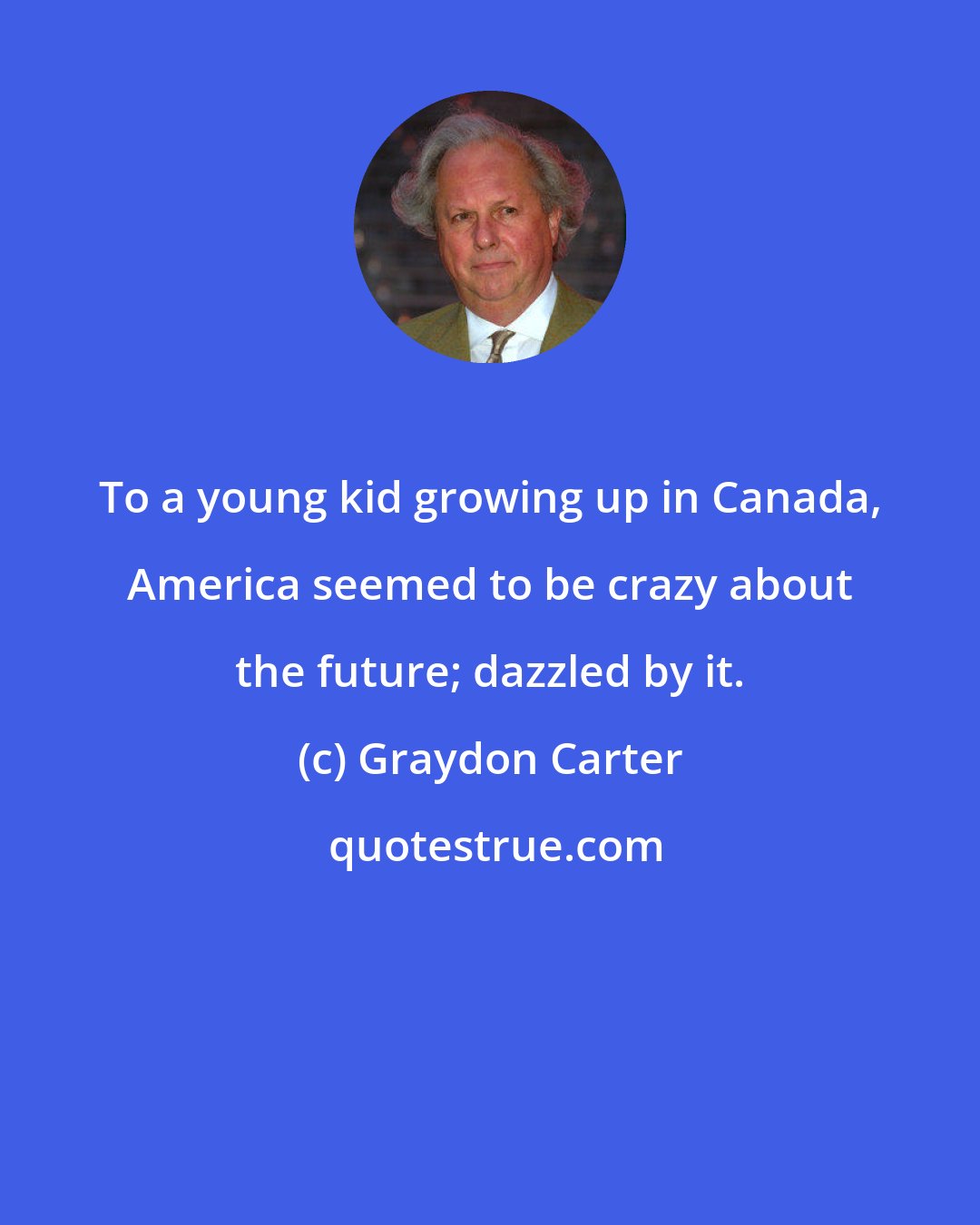 Graydon Carter: To a young kid growing up in Canada, America seemed to be crazy about the future; dazzled by it.