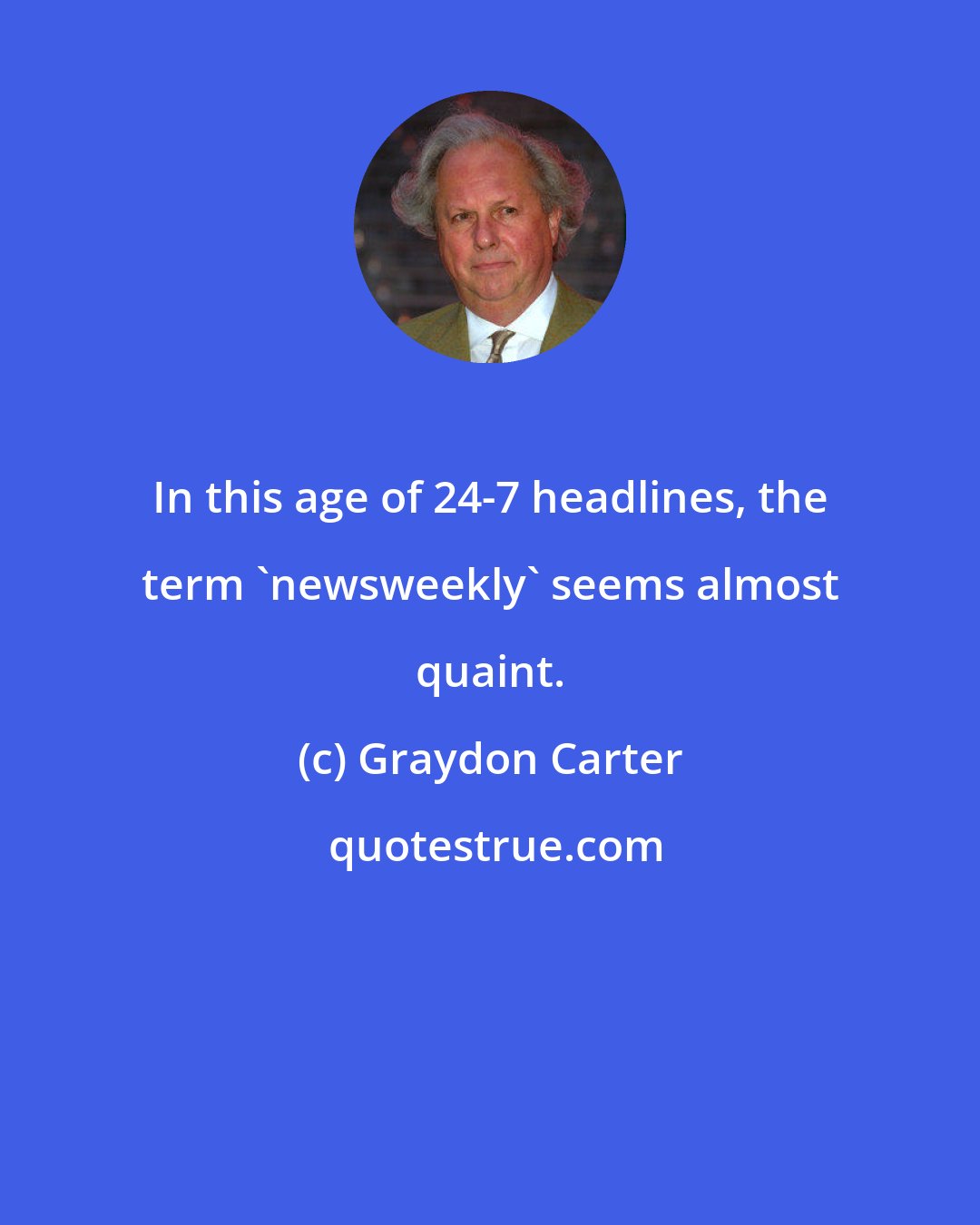 Graydon Carter: In this age of 24-7 headlines, the term 'newsweekly' seems almost quaint.