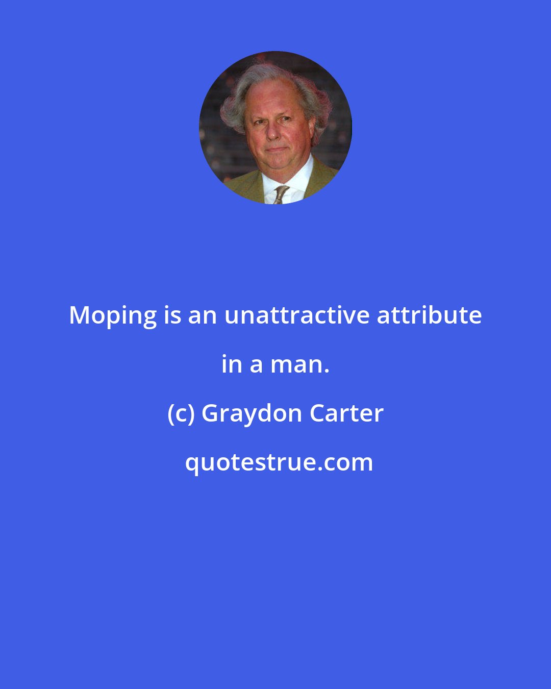 Graydon Carter: Moping is an unattractive attribute in a man.