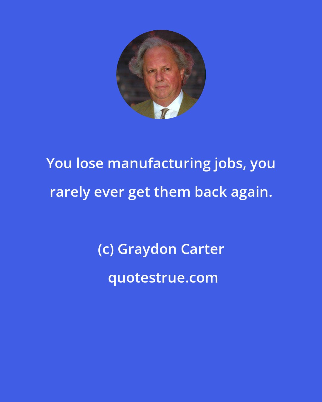 Graydon Carter: You lose manufacturing jobs, you rarely ever get them back again.